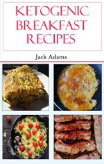 Ketogenic Breakfast Recipes: Delicious Keto Diet Breakfast Recipes For Weight Loss (Low Carb High Fat Recipes) - Jack Adams