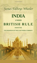 India Under British Rule From The Foundation Of The East India Company - James Talboys Wheeler