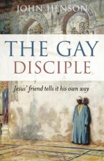 The Gay Disciple: Jesus' Friend Tells It His Own Way - John Henson