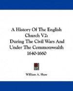 A History of the English Church V2: During the Civil Wars and Under the Commonwealth 1640-1660 - William A. Shaw