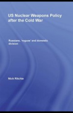 Us Nuclear Weapons Policy After The Cold War: Russians, 'Rogues' And Domestic Division - Nick Ritchie