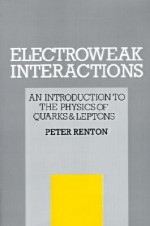 Electroweak Interactions: An Introduction to the Physics of Quarks and Leptons - Peter Renton