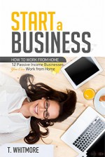 Online Startups: Start a Business (How to Work from Home: 12 Passive Income Businesses you can Work from Home) - T Whitmore