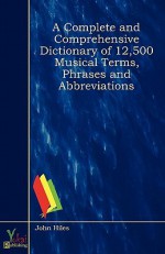 A Complete and Comprehensive Dictionary of 12,500 Musical Terms, Phrases and Abbreviations - John Hiles
