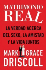 Matrimonio real: La verdad acerca del sexo, la amistad y la vida juntos - Mark Driscoll, Grace Driscoll