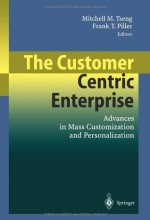 The Customer Centric Enterprise: Advances in Mass Customization and Personalization - Mitchell M. Tseng, Frank Piller