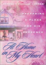 At Home in My Heart: Preparing a Place for His Presence - Rebecca Barlow Jordan