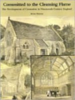 Committed to the Cleansing Flame: The Development of Cremation in Nineteenth-Century England - Brian Parsons, Earl Grey