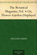 The Botanical Magazine, Vol. 4 Or, Flower-Garden Displayed - William Curtis