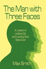 The Man with Three Faces: A Lesson in Letting Go and Letting God Take Over - Max Smith