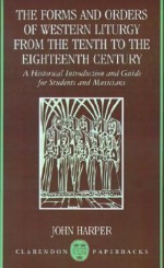 The Forms and Orders of Western Liturgy from the Tenth to the Eighteenth Century: A Historical Introduction and Guide for Students and Musicians (Clarendon Paperbacks) - John Harper