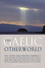 The Gaelic Otherworld: Superstitions of the Highlands and Islands and Witchcraft and Second Sight in the Highlands and Islands of Scotland - John G. Campbell, John Gregorson Campbell