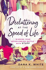 Decluttering at the Speed of Life: Winning Your Never-Ending Battle with Stuff - Dana White