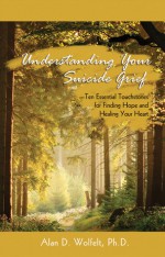 Understanding Your Suicide Grief: Ten Essential Touchstones for Finding Hope and Healing Your Heart - Alan D. Wolfelt