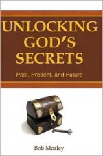 Unlocking God's Secrets: Past, Present, and Future - Bob Morley