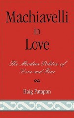 Machiavelli in Love. The Modern Politics of Love and Fear - Haig Patapan