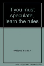 If you must speculate, learn the rules - Frank J Williams