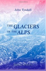 The Glaciers of the Alps - John Tyndall