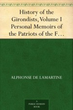 History of the Girondists, Volume I Personal Memoirs of the Patriots of the French Revolution - Alphonse de Lamartine