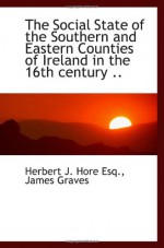 The Social State of the Southern and Eastern Counties of Ireland in the 16th century .. - Herbert J. Hore, James Graves