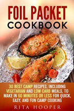 Foil Packet Cookbook: 30 Best Camp Recipes, Including Vegetarian and Low Carb Meals, to Make in 60 Minutes or Less for Quick, Easy, and Fun Camp Cooking (Outdoor Cooking & Camping Cookbook) - Rita Hooper