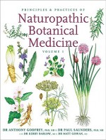 Principles and Practices of Naturopathic Botanical Medicine: Volume 1: Botanical Medicine Monographs - Anthony Godfrey, Paul Saunders