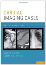 Cardiac Imaging Cases (Cases in Radiology) - Charles White, Joseph Chen