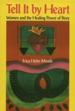 Tell It By Heart: Women and the Healing Power of Story - Erica Helm Meade