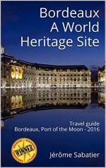 Bordeaux A World Heritage Site: Travel guide of Bordeaux, Port of the Moon - 2016 - Jérôme Sabatier