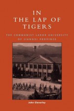 In the Lap of Tigers: The Communist Labor University of Jiangxi Province - John Cleverley