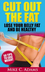 Belly Fat : Cut Out the Fat, Lose Your Belly Fat and Be Healthy (50 Amazing Tips to Lose Weight and Burn your Belly Fat) - Mike C. Adams