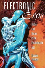 Electronic Eros: Bodies and Desire in the Postindustrial Age - Claudia Springer