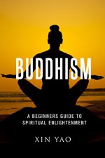 Buddhism: A Beginner's Guide to Spiritual Enlightenment (Buddhism, Buddhism for beginners, Meditation, Zen Buddhism) - Xin Yao