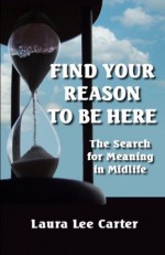 Find Your Reason To Be Here: The Search For Meaning In Midlife - Laura Lee Carter