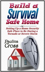 Build a Survival Safe Home: Setting Up a Home Security Safe Place to Be During a Tornado or Severe Storm (Build a Survival Safe Home, Build a Survival Safe House, Survi) - Paulina Cross