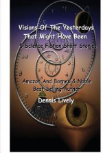 Visions Of The Yesterdays That Might Have Been: 5 Science Fiction Short Stories - Dennis Lively