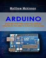 Arduino: Complete Beginners Guide For Arduino - Everything You Need To Know To Get Started (Arduino 101, Arduino Mastery) - Matthew Mckinnon