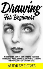 Drawing For Beginners: The Complete Step-By-Step Guide To Drawing Techniques, Pencil Drawing, Sketching And How To Draw Cool Stuff! (Drawing Shapes, How To Draw, Drawing Ideas) - Audrey Lowe