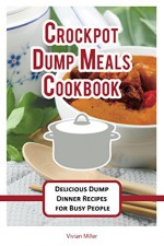 Crockpot Dump Meals Cookbook: Delicious Dump Dinner Recipes for Busy People (The Best Crockpot Recipes Book 3) - Vivian Miller