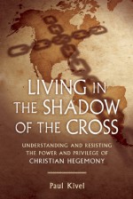 Living in the Shadow of the Cross: Understanding and Resisting the Power and Privilege of Christian Hegemony - Paul Kivel