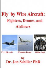 Fly by Wire Aircraft: Fighters, Drones, and Airliners - Jon Schiller