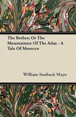 The Berber; Or the Mountaineer of the Atlas - A Tale of Morocco - William Starbuck Mayo