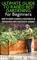 The Ultimate Guide to Raised Bed Gardening for Beginners: How to Grow Flowers and Vegetables in Raised Beds for a Successful Garden (Raised Bed Gardening, ... Flowers, Garden Designs, Garden Guide) - Lindsey Pylarinos, Gardening, Planting, Planting Guide, Garden Guide, Raised Bed Gardening, Companion Gardening, Container Gardening