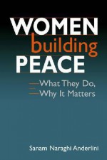 Women Building Peace: What They Do, Why It Matters - Sanam Naraghi Anderlini