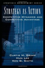 Strategy As Action: Competitive Dynamics and Competitive Advantage (Strategic Management (Oxford University Press)) - Curtis M. Grimm, Hun Lee, Ken G. Smith