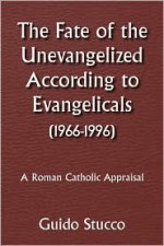 The Fate of the Unevangelized According to Evangelicals(1966-1996): A Roman Catholic Appraisal - Guido Stucco