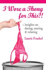 I Wore a Thong for This?!: insights on dating, mating & relating - Laurie Frankel