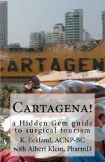 Cartagena!: A Hidden Gem Guide to Surgical Tourism - K. Eckland, Albert Klein, Peter K. Smith, Albert Klein Pharmd