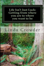 Life Isn't Luck: Getting from where you are to where you want to be - Linda Crowder