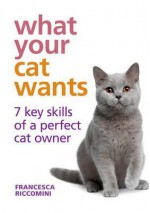 What Your Cat Wants: 7 Key Skills of a Perfect Cat Owner. Francesca Riccomini - Francesca Riccomini